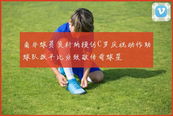 南非球员莫科纳模仿C罗庆祝动作助球队扳平比分致敬传奇球星