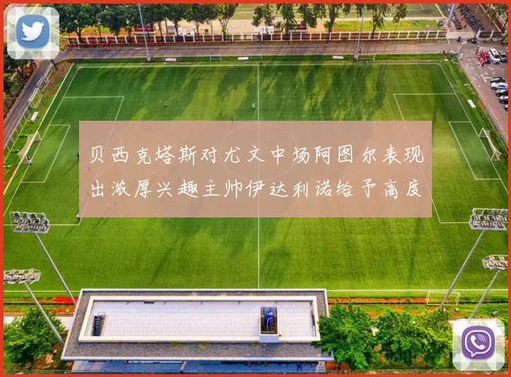 贝西克塔斯对尤文中场阿图尔表现出浓厚兴趣主帅伊达利诺给予高度评价