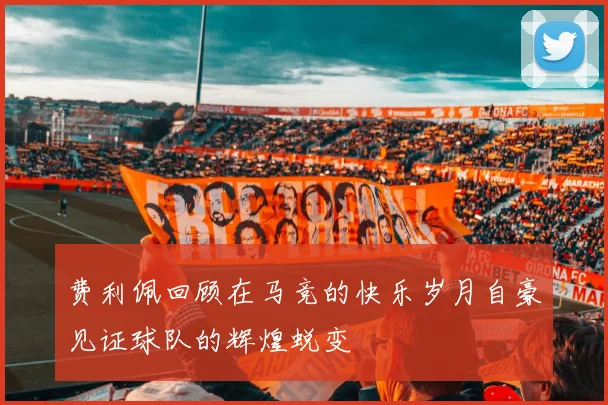 费利佩回顾在马竞的快乐岁月自豪见证球队的辉煌蜕变