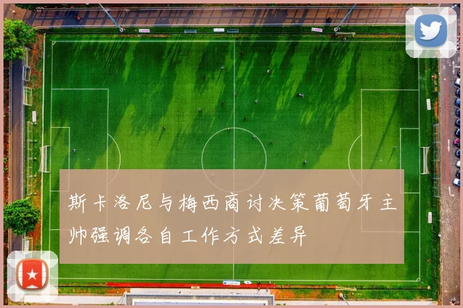 斯卡洛尼与梅西商讨决策葡萄牙主帅强调各自工作方式差异