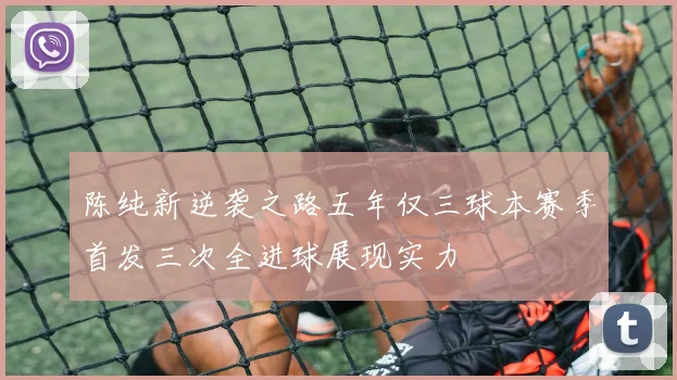 陈纯新逆袭之路五年仅三球本赛季首发三次全进球展现实力