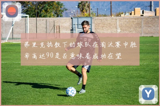 弗里克执教下的球队在淘汰赛中胜率高达90是否意味着成功在望