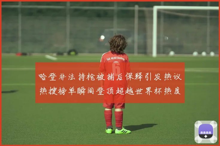 哈登非法持枪被捕后保释引发热议热搜榜单瞬间登顶超越世界杯热度