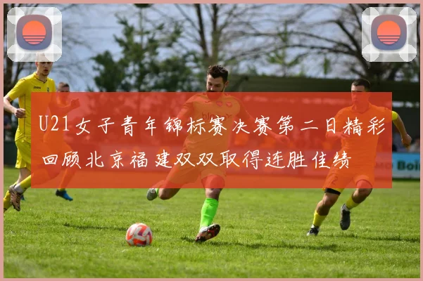 U21女子青年锦标赛决赛第二日精彩回顾北京福建双双取得连胜佳绩