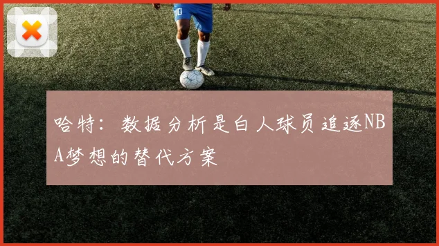 哈特：数据分析是白人球员追逐NBA梦想的替代方案