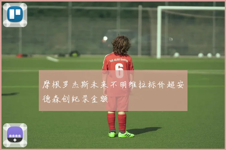 摩根罗杰斯未来不明维拉标价超安德森创纪录金额