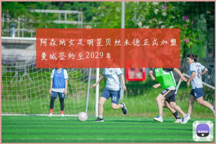 阿森纳女足明星贝丝米德正式加盟曼城签约至2029年
