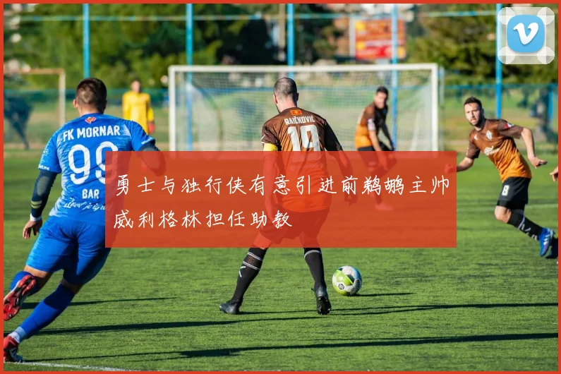 勇士与独行侠有意引进前鹈鹕主帅威利格林担任助教
