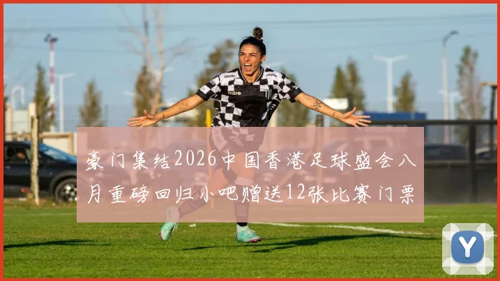 豪门集结2026中国香港足球盛会八月重磅回归小吧赠送12张比赛门票等你来拿