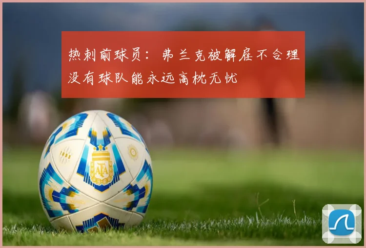 热刺前球员：弗兰克被解雇不合理没有球队能永远高枕无忧