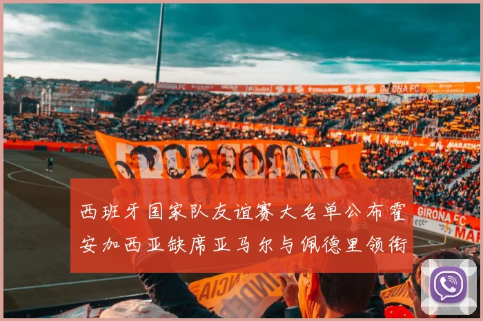 西班牙国家队友谊赛大名单公布霍安加西亚缺席亚马尔与佩德里领衔出战