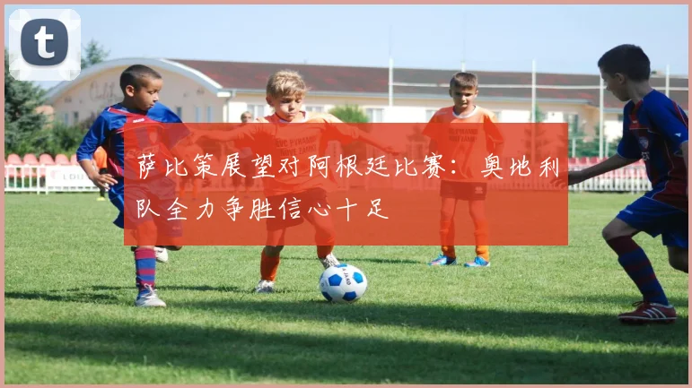 萨比策展望对阿根廷比赛：奥地利队全力争胜信心十足