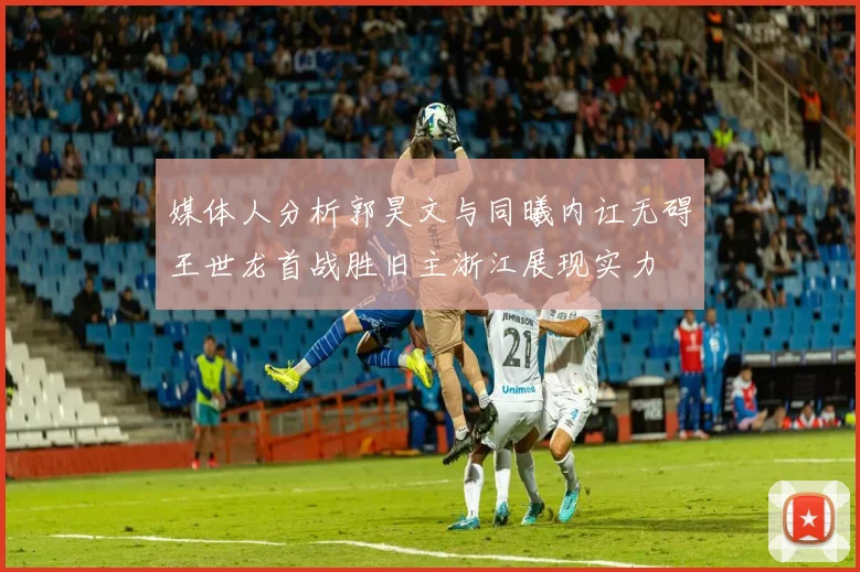 媒体人分析郭昊文与同曦内讧无碍王世龙首战胜旧主浙江展现实力