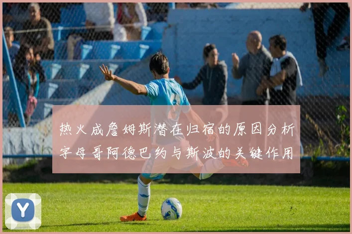 热火成詹姆斯潜在归宿的原因分析字母哥阿德巴约与斯波的关键作用