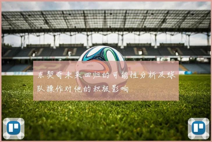 东契奇未来回归的可能性分析及球队操作对他的积极影响