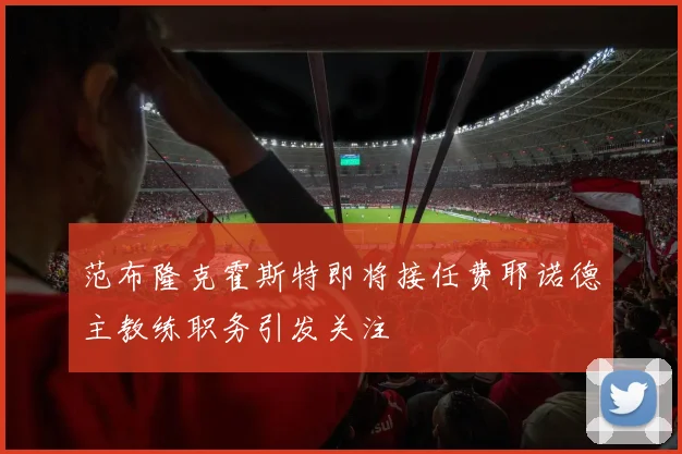 范布隆克霍斯特即将接任费耶诺德主教练职务引发关注