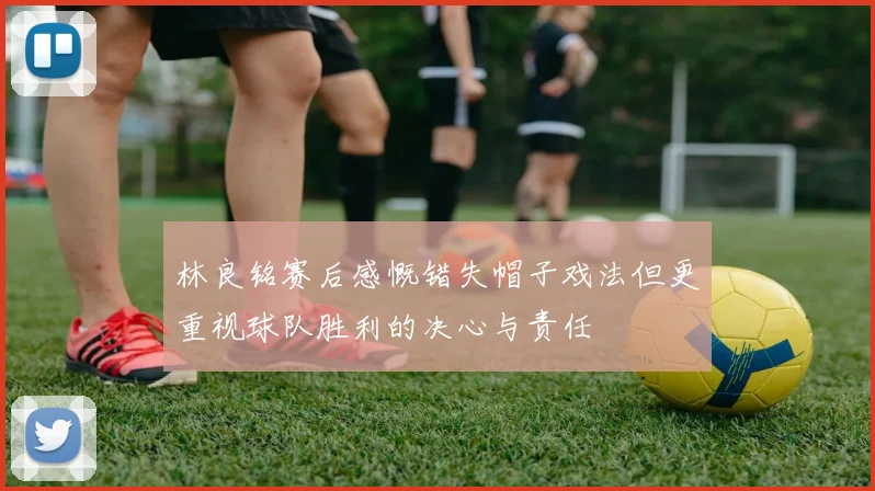 林良铭赛后感慨错失帽子戏法但更重视球队胜利的决心与责任