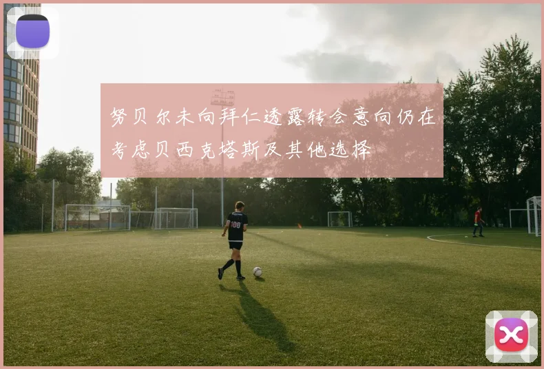 努贝尔未向拜仁透露转会意向仍在考虑贝西克塔斯及其他选择