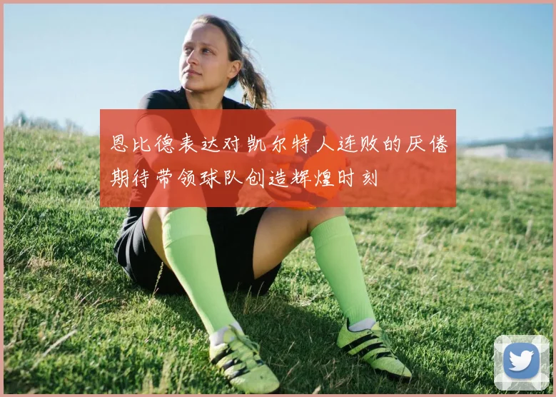 恩比德表达对凯尔特人连败的厌倦期待带领球队创造辉煌时刻