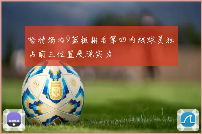 哈特场均9篮板排名第四内线球员独占前三位置展现实力