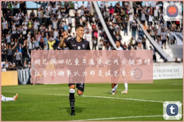 姆巴佩回忆童年看齐达内头槌马特拉齐的趣事认为那是娱乐表演
