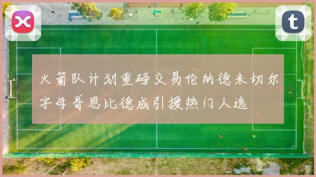 火箭队计划重磅交易伦纳德米切尔字母哥恩比德成引援热门人选