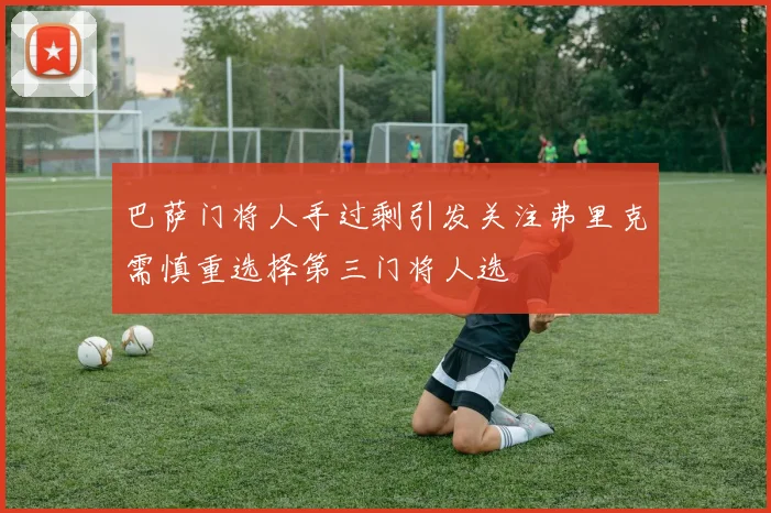 巴萨门将人手过剩引发关注弗里克需慎重选择第三门将人选