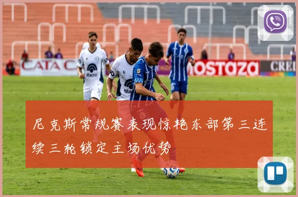 尼克斯常规赛表现惊艳东部第三连续三轮锁定主场优势
