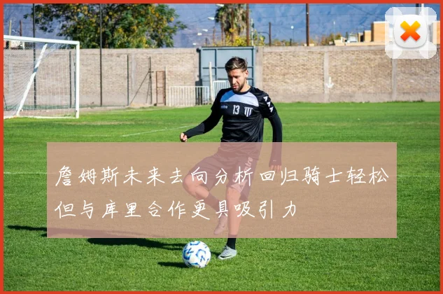 詹姆斯未来去向分析回归骑士轻松但与库里合作更具吸引力