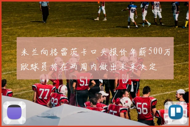 米兰向格雷茨卡口头报价年薪500万欧球员将在两周内做出未来决定
