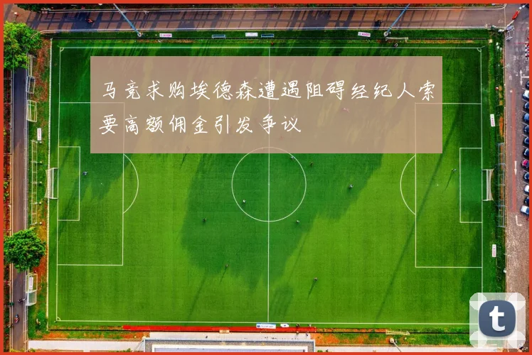 马竞求购埃德森遭遇阻碍经纪人索要高额佣金引发争议