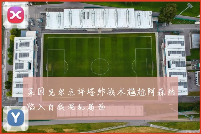 莱因克尔点评塔帅战术尴尬阿森纳陷入自我混乱局面