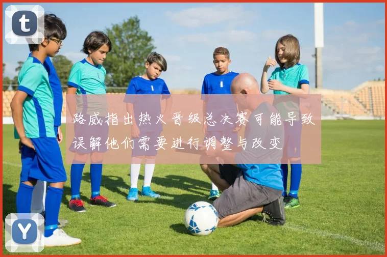 路威指出热火晋级总决赛可能导致误解他们需要进行调整与改变