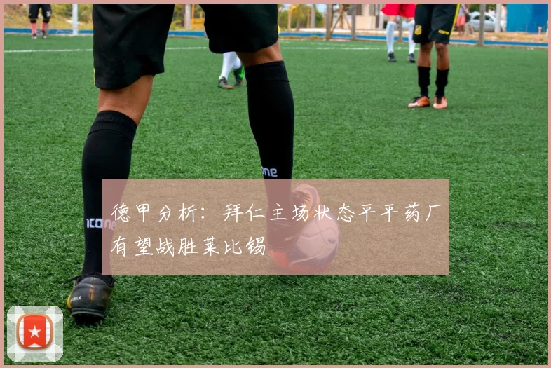 德甲分析：拜仁主场状态平平药厂有望战胜莱比锡