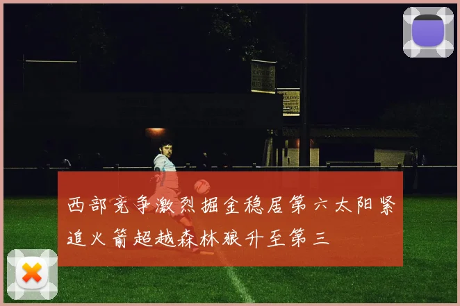 西部竞争激烈掘金稳居第六太阳紧追火箭超越森林狼升至第三