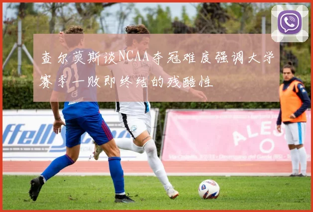 查尔莫斯谈NCAA夺冠难度强调大学赛季一败即终结的残酷性